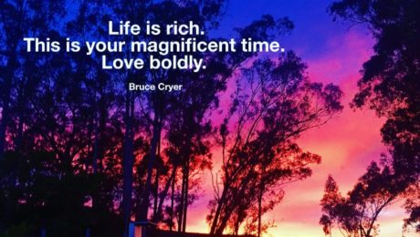 life is rich. this is a magnificent time. love boldly
